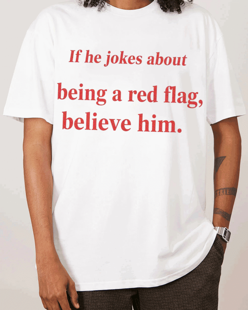 IF HE JOKES ABOUT BEING A RED FLAG, BELIEVE HIM.